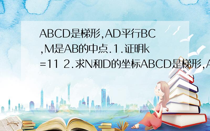 ABCD是梯形,AD平行BC,M是AB的中点.1.证明k=11 2.求N和D的坐标ABCD是梯形,AD平行BC,M是AB的中点.1.证明k=11      2.求N和D的坐标     3.求AMN的面积