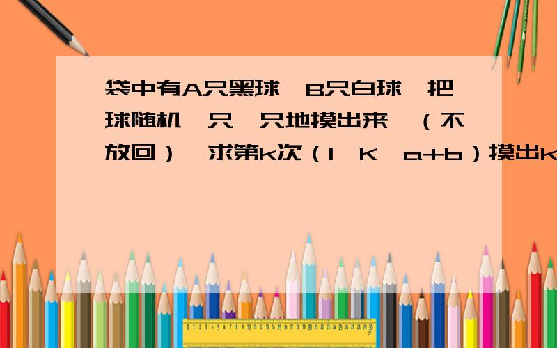 袋中有A只黑球,B只白球,把球随机一只一只地摸出来,（不放回）,求第k次（1《K《a+b）摸出k次黑球的概率