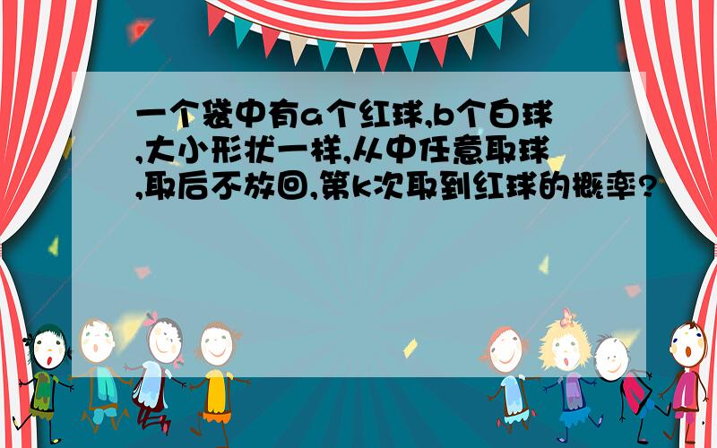 一个袋中有a个红球,b个白球,大小形状一样,从中任意取球,取后不放回,第k次取到红球的概率?