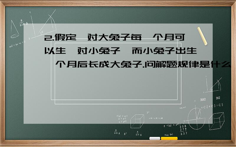 2.假定一对大兔子每一个月可以生一对小兔子,而小兔子出生一个月后长成大兔子.问解题规律是什么