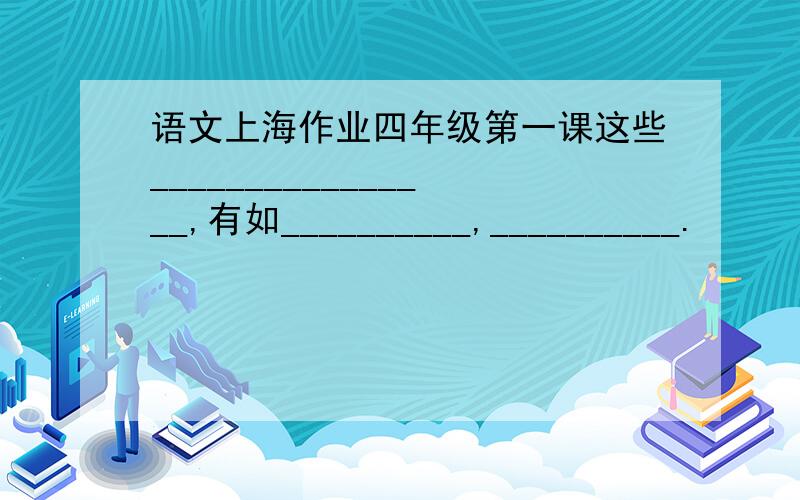 语文上海作业四年级第一课这些________________,有如__________,__________.