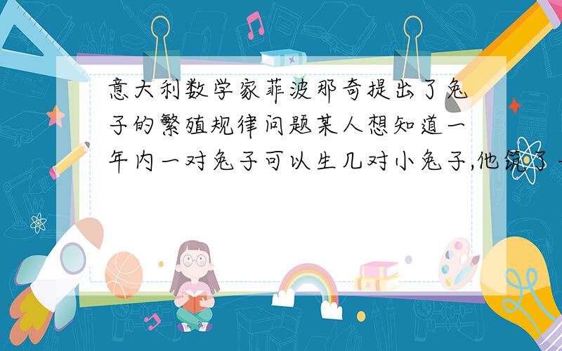 意大利数学家菲波那奇提出了兔子的繁殖规律问题某人想知道一年内一对兔子可以生几对小兔子,他筑了一道围墙把一对兔子关在里面,已知一对兔子每个月可以生一对小兔子,而生下来的一对