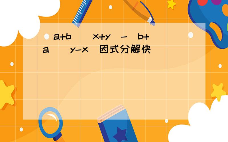 (a+b)(x+y)-(b+a)(y-x)因式分解快