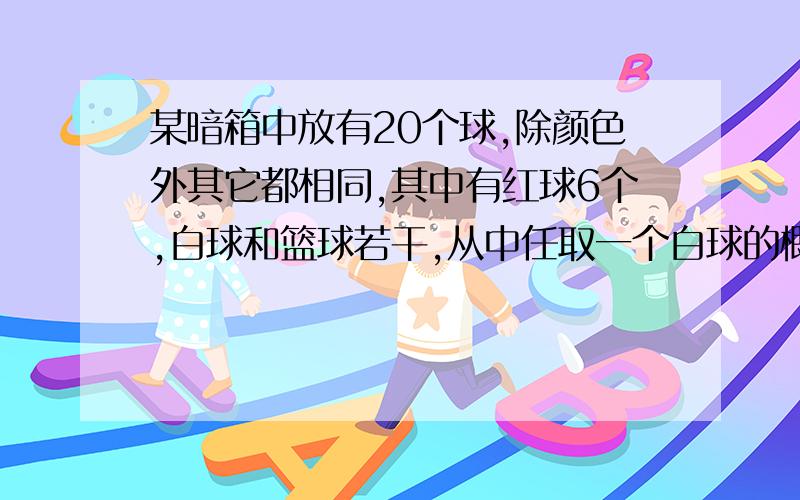 某暗箱中放有20个球,除颜色外其它都相同,其中有红球6个,白球和篮球若干,从中任取一个白球的概率为0.2,某暗箱中放有20个球,除颜色外其它都相同,其中有红球6个,白球和篮球若干,从中任取一