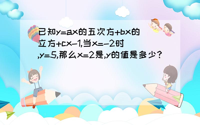 已知y=ax的五次方+bx的立方+cx-1,当x=-2时,y=5,那么x=2是,y的值是多少?