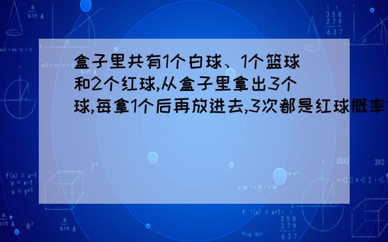 盒子里共有1个白球、1个篮球和2个红球,从盒子里拿出3个球,每拿1个后再放进去,3次都是红球概率?拿出3次,至少1次为红球的概率?