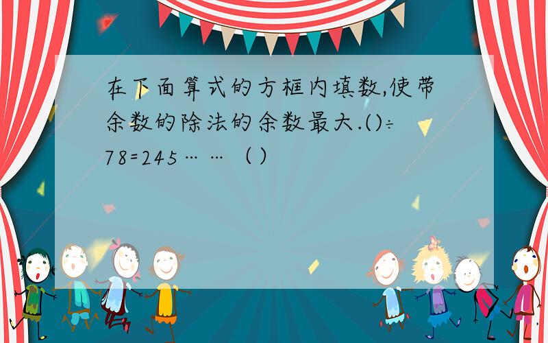 在下面算式的方框内填数,使带余数的除法的余数最大.()÷78=245……（）