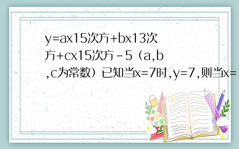 y=ax15次方+bx13次方+cx15次方-5（a,b,c为常数）已知当x=7时,y=7,则当x=－7时,y=多少?