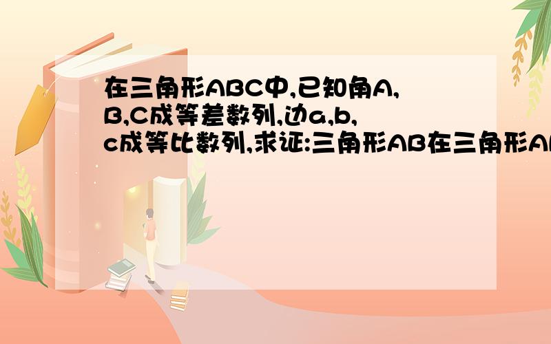 在三角形ABC中,已知角A,B,C成等差数列,边a,b,c成等比数列,求证:三角形AB在三角形ABC中,已知角A,B,C成等差数列,边a,b,c成等比数列,求证:三角形ABC为等边三角形