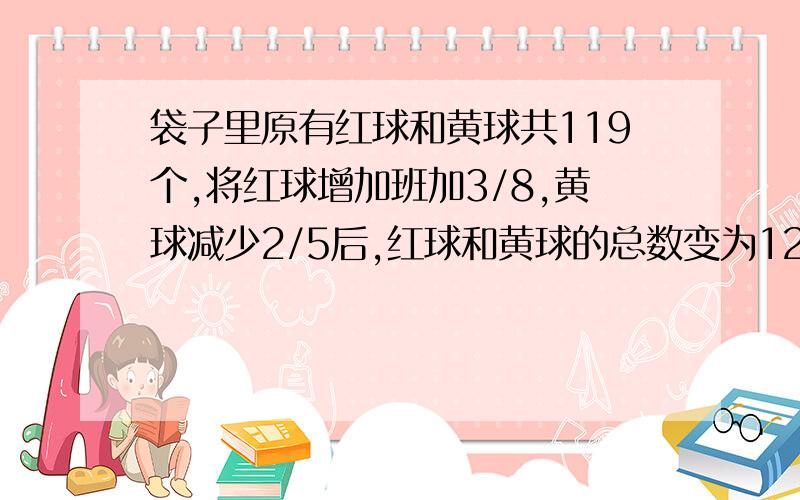 袋子里原有红球和黄球共119个,将红球增加班加3/8,黄球减少2/5后,红球和黄球的总数变为121,来袋子里有红球和黄球各多少个?