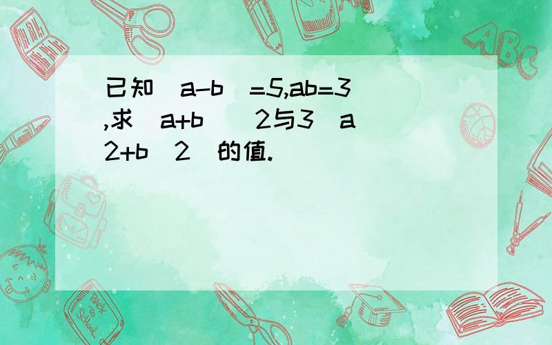 已知(a-b)=5,ab=3,求(a+b)^2与3(a^2+b^2)的值.