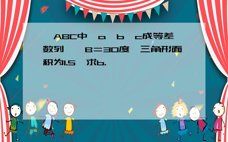 △ABC中,a、b、c成等差数列,∠B＝30度,三角形面积为1.5,求b.