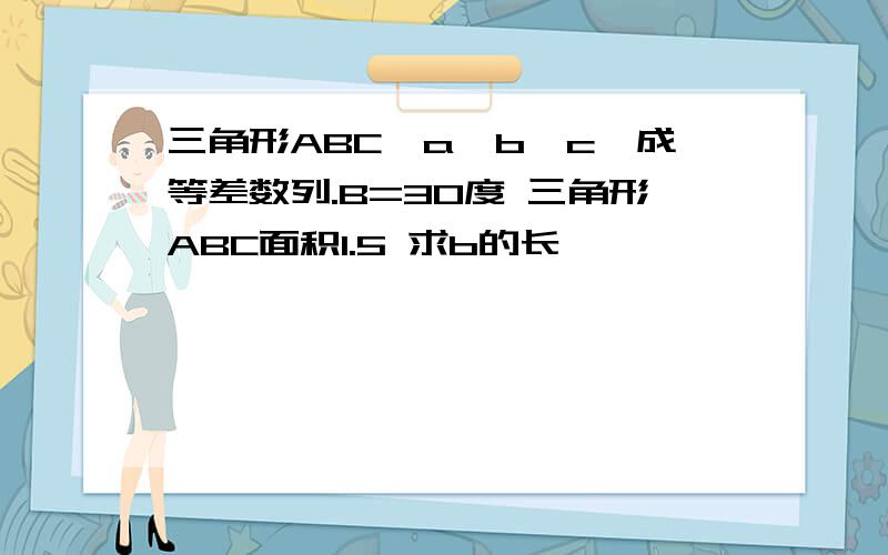 三角形ABC,a,b,c,成等差数列.B=30度 三角形ABC面积1.5 求b的长