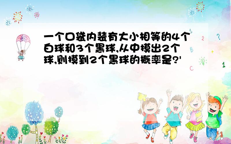 一个口袋内装有大小相等的4个白球和3个黑球,从中摸出2个球,则摸到2个黑球的概率是?'