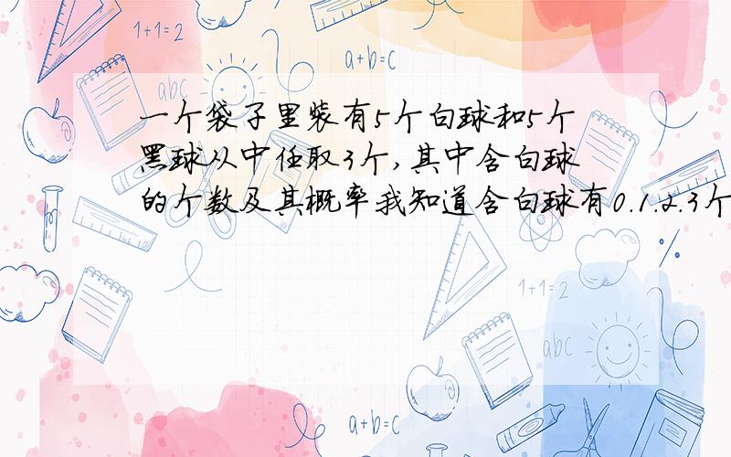 一个袋子里装有5个白球和5个黑球从中任取3个,其中含白球的个数及其概率我知道含白球有0.1.2.3个 但我不知道他们的一个个概率怎么求