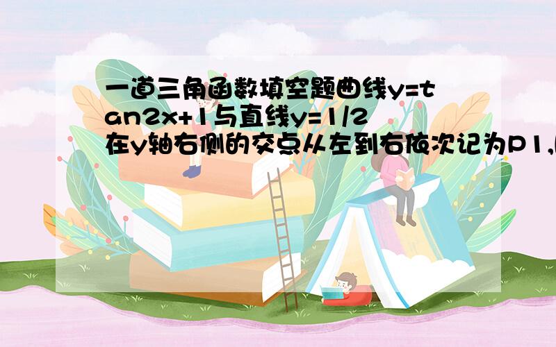 一道三角函数填空题曲线y=tan2x+1与直线y=1/2在y轴右侧的交点从左到右依次记为P1,P2,P3,P4,P5.,则|P1P3|=______