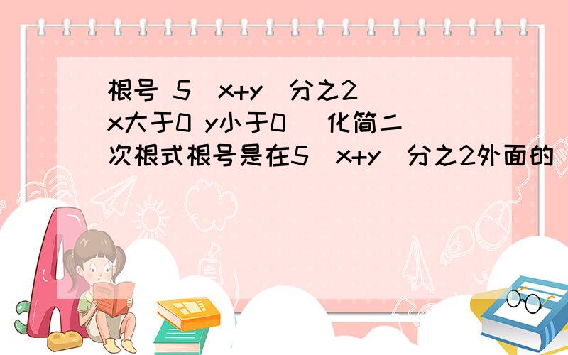 根号 5（x+y)分之2 （x大于0 y小于0） 化简二次根式根号是在5（x+y)分之2外面的