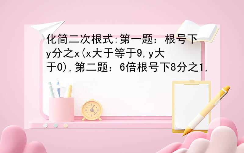 化简二次根式:第一题：根号下y分之x(x大于等于9,y大于0),第二题：6倍根号下8分之1,