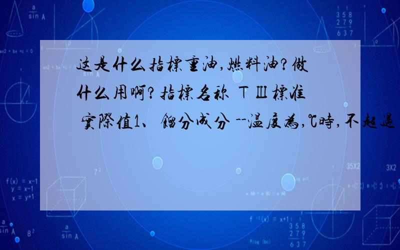 这是什么指标重油,燃料油?做什么用啊?指标名称 ТШ标准 实际值1、馏分成分 --温度为,℃时,不超过 160 192--温度为,℃时,不超过 360 3492、温度为20 ℃时的粘度,千克/立方米,不超过 8.0 3.953.凝固