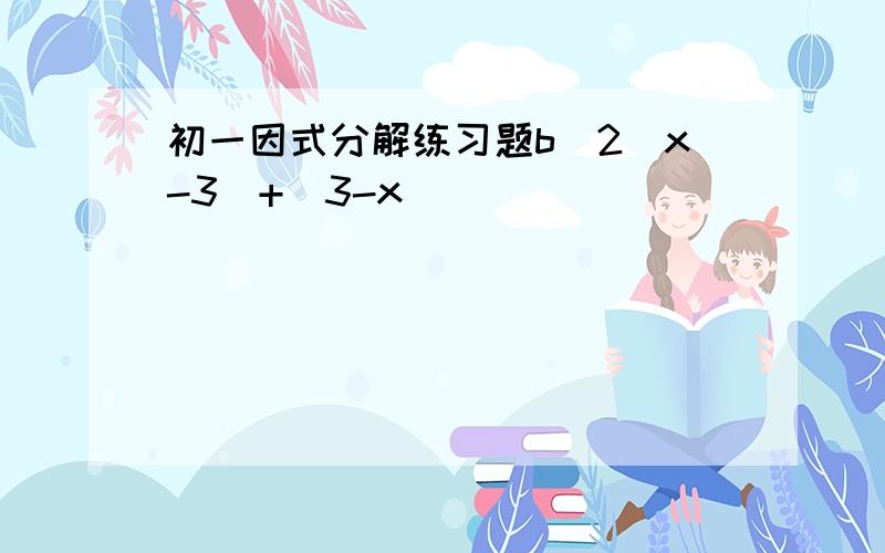 初一因式分解练习题b^2(x-3)+(3-x)