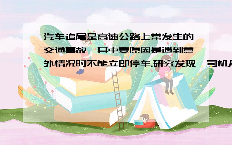 汽车追尾是高速公路上常发生的交通事故,其重要原因是遇到意外情况时不能立即停车.研究发现,司机从看到情况到踩刹车需要一段时间,这段时间叫反应时间；在反应时间内汽车要保持原速前