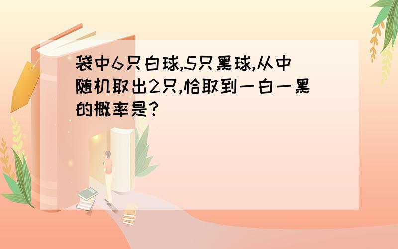 袋中6只白球,5只黑球,从中随机取出2只,恰取到一白一黑的概率是?