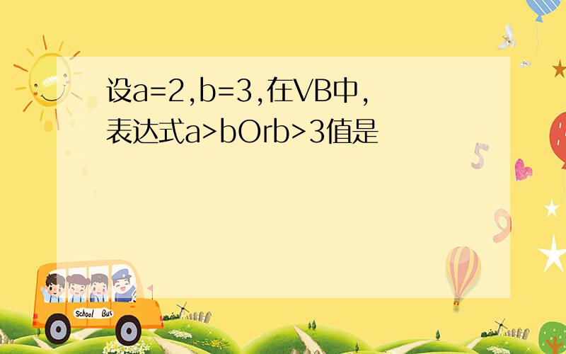 设a=2,b=3,在VB中,表达式a>bOrb>3值是