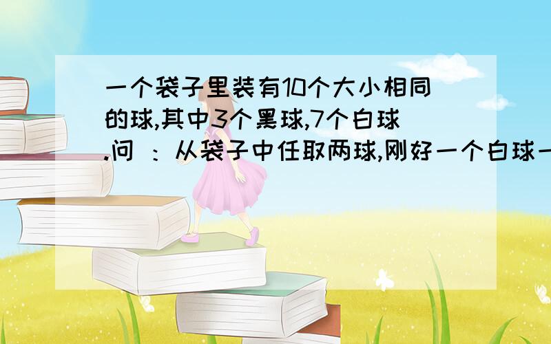 一个袋子里装有10个大小相同的球,其中3个黑球,7个白球.问 ：从袋子中任取两球,刚好一个白球一个黑球的概率.按照排列组合那样算,为什么答案是（C31C71)/C10 2,而分母上为什么不是C10 1 C91不相