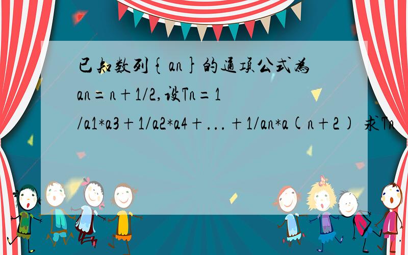 已知数列{an}的通项公式为an=n+1/2,设Tn=1/a1*a3+1/a2*a4+...+1/an*a(n+2) 求Tn