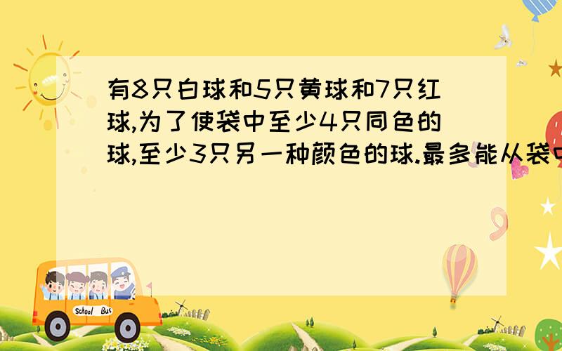 有8只白球和5只黄球和7只红球,为了使袋中至少4只同色的球,至少3只另一种颜色的球.最多能从袋中取出多少个球.