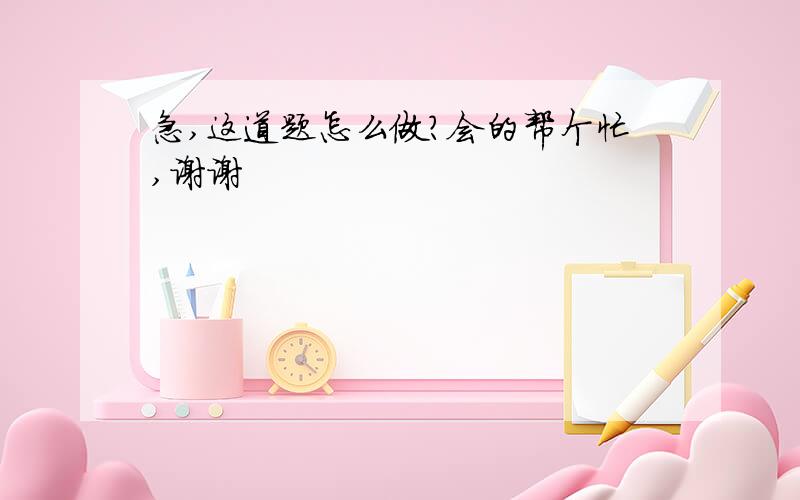 急,这道题怎么做?会的帮个忙,谢谢