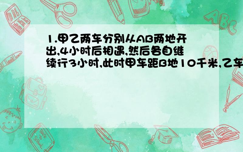 1.甲乙两车分别从AB两地开出,4小时后相遇,然后各自继续行3小时,此时甲车距B地10千米,乙车距A地80千米.甲车到B地时,乙车多久才能到A地?2.小敏从家到学校,先用每分钟50米的速度走了2分钟,如果