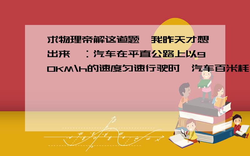 求物理帝解这道题,我昨天才想出来,：汽车在平直公路上以90KM\h的速度匀速行驶时,汽车百米耗油量为Vo[L]发动机输出功率为Po[KW],2.使用燃料93井汽油[热值为qo,密度为ρo,  请用以上参数推算出