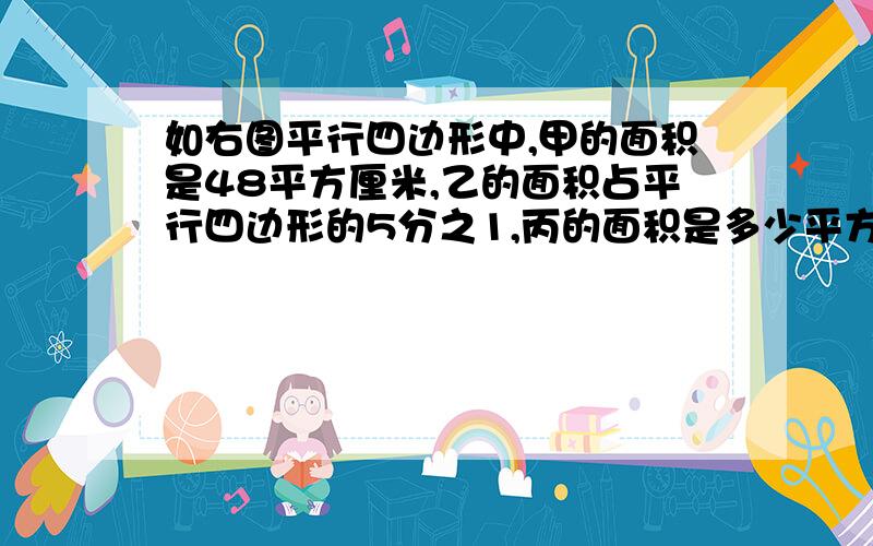 如右图平行四边形中,甲的面积是48平方厘米,乙的面积占平行四边形的5分之1,丙的面积是多少平方厘米?甲乙的底与丙的底相等，怎么弄图