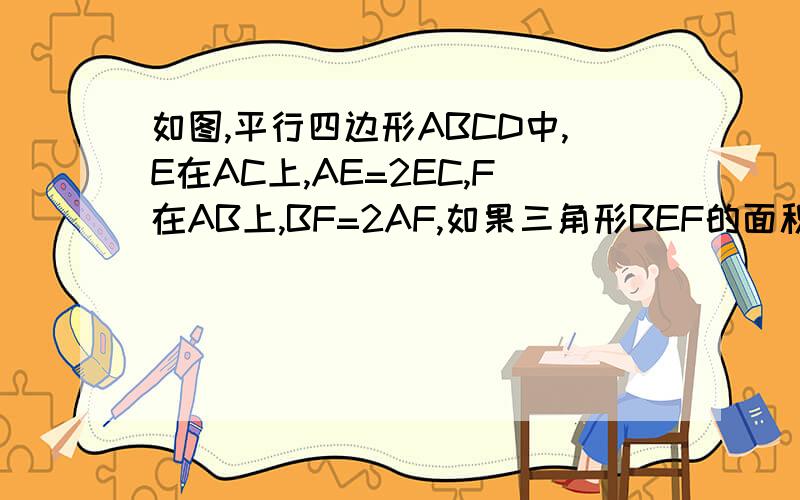 如图,平行四边形ABCD中,E在AC上,AE=2EC,F在AB上,BF=2AF,如果三角形BEF的面积为2平方厘米,求平行四边