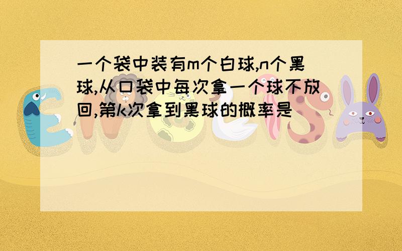 一个袋中装有m个白球,n个黑球,从口袋中每次拿一个球不放回,第k次拿到黑球的概率是（）