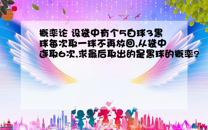 概率论 设袋中有个5白球3黑球每次取一球不再放回,从袋中连取6次,求最后取出的是黑球的概率?