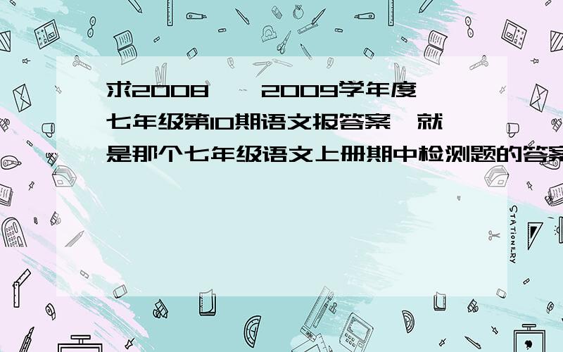 求2008——2009学年度七年级第10期语文报答案,就是那个七年级语文上册期中检测题的答案,答案如果好,