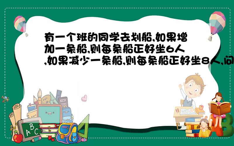 有一个班的同学去划船,如果增加一条船,则每条船正好坐6人,如果减少一条船,则每条船正好坐8人,问全班