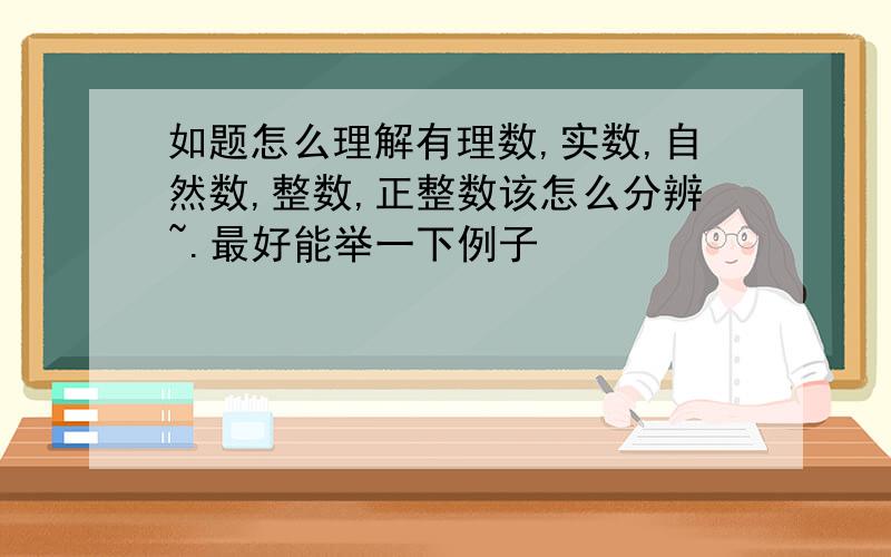 如题怎么理解有理数,实数,自然数,整数,正整数该怎么分辨~.最好能举一下例子