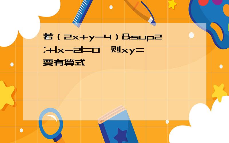 若（2x+y-4）²+|x-2|=0,则xy=要有算式