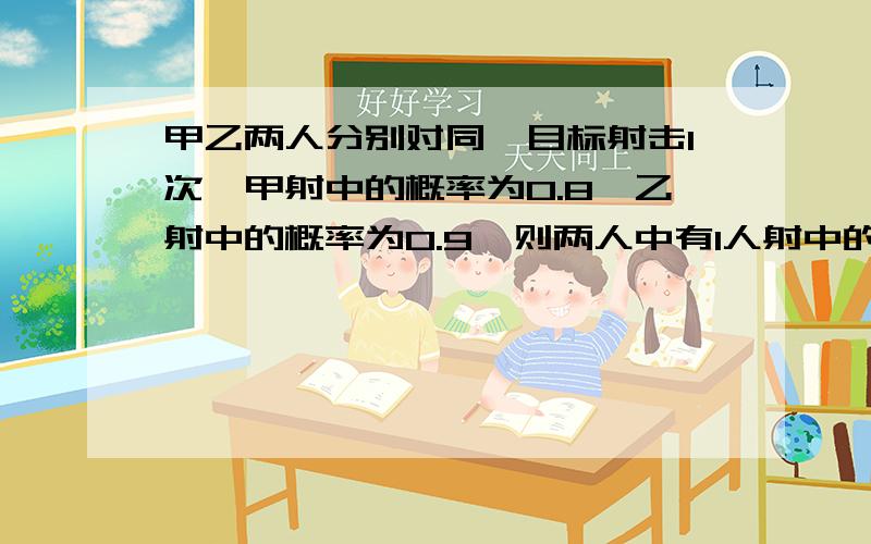 甲乙两人分别对同一目标射击1次,甲射中的概率为0.8,乙射中的概率为0.9,则两人中有1人射中的概率为多少