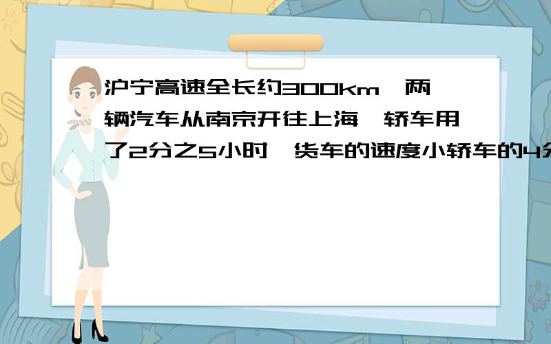 沪宁高速全长约300km,两辆汽车从南京开往上海,轿车用了2分之5小时,货车的速度小轿车的4分之3,多少小时不用方程,用分数除法,