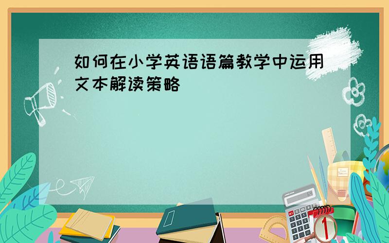 如何在小学英语语篇教学中运用文本解读策略