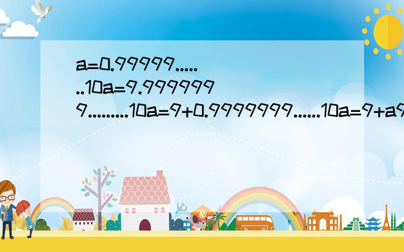 a=0.99999.......10a=9.9999999.........10a=9+0.9999999......10a=9+a9a=9a=10.999999...............=1