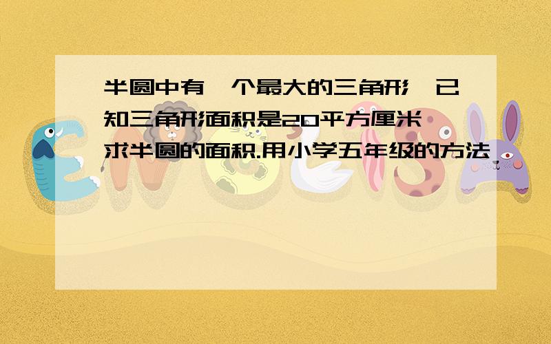 半圆中有一个最大的三角形,已知三角形面积是20平方厘米,求半圆的面积.用小学五年级的方法