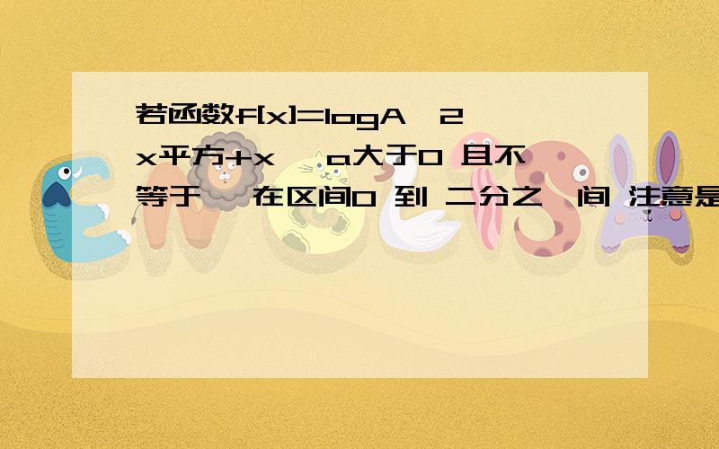 若函数f[x]=logA{2x平方+x} a大于0 且不等于一 在区间0 到 二分之一间 注意是不包括0和二分之一的括号 内恒有f[x]大于0 则f[x]的单调递增区间是?大概就这样了 我看了资料书总觉得这题目有点矛