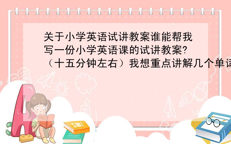 关于小学英语试讲教案谁能帮我写一份小学英语课的试讲教案?（十五分钟左右）我想重点讲解几个单词,包括elephant,nose,banana,tree,easy.想用这几个单词编一个有趣的小对话或者小故事.主要是想