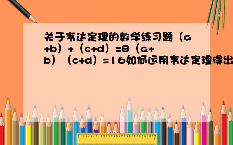 关于韦达定理的数学练习题（a+b）+（c+d）=8（a+b）（c+d）=16如何运用韦达定理得出a+b=4,c+d=4