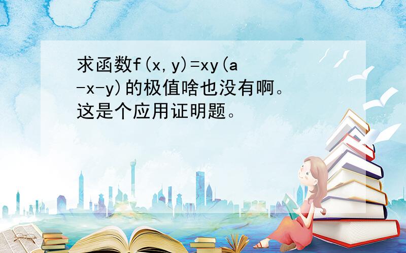 求函数f(x,y)=xy(a-x-y)的极值啥也没有啊。这是个应用证明题。